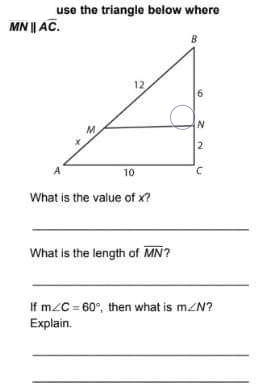 use the triangle below where
MN || AC.
2
10
What is the value of x?
What is the length of MN?
If m2C= 60°, then what is mzN?
Explain.
