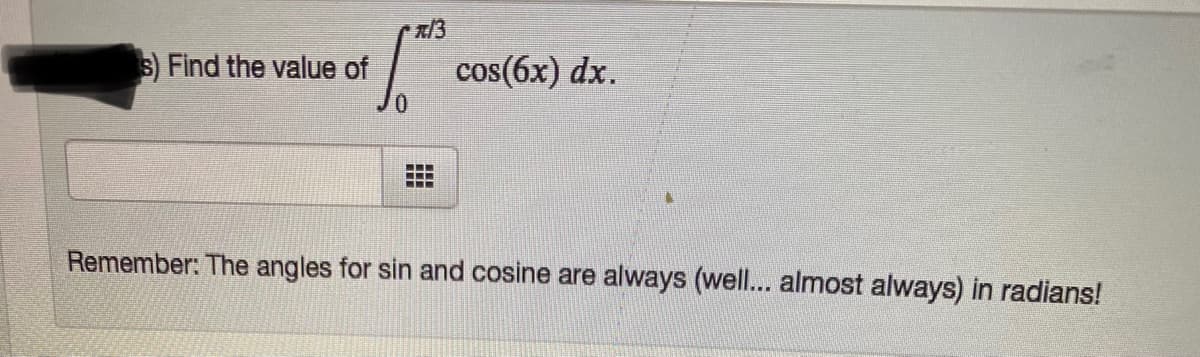 元/3
s) Find the value of
cos(6x) dx.
...
Remember: The angles for sin and cosine are always (well... almost always) in radians!
