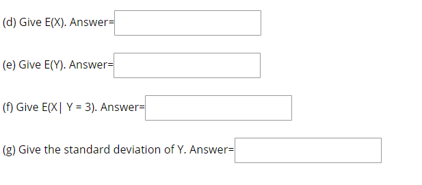 (d) Give E(X). Answer=
(e) Give E(Y). Answer=
(f) Give E(X| Y = 3). Answer=
(g) Give the standard deviation of Y. Answer=
