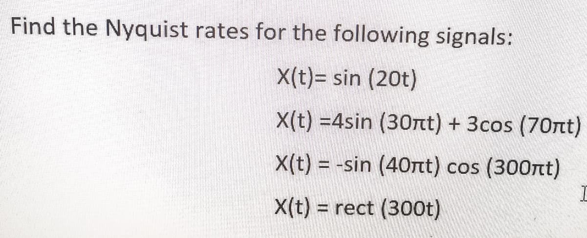 Find the Nyquist rates for the following signals:
X(t)= sin (20t)
X(t) =4sin (30nt) + 3cos (70rt)
X(t) = -sin (40nt) cos (300nt)
X(t) = rect (300t)
%3D
