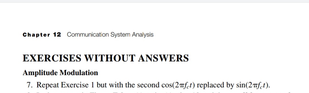 Chapter 12 Communication System Analysis
EXERCISES WITHOUT ANSWERS
Amplitude Modulation
7. Repeat Exercise 1 but with the second cos(2Tfet) replaced by sin(2ifct).

