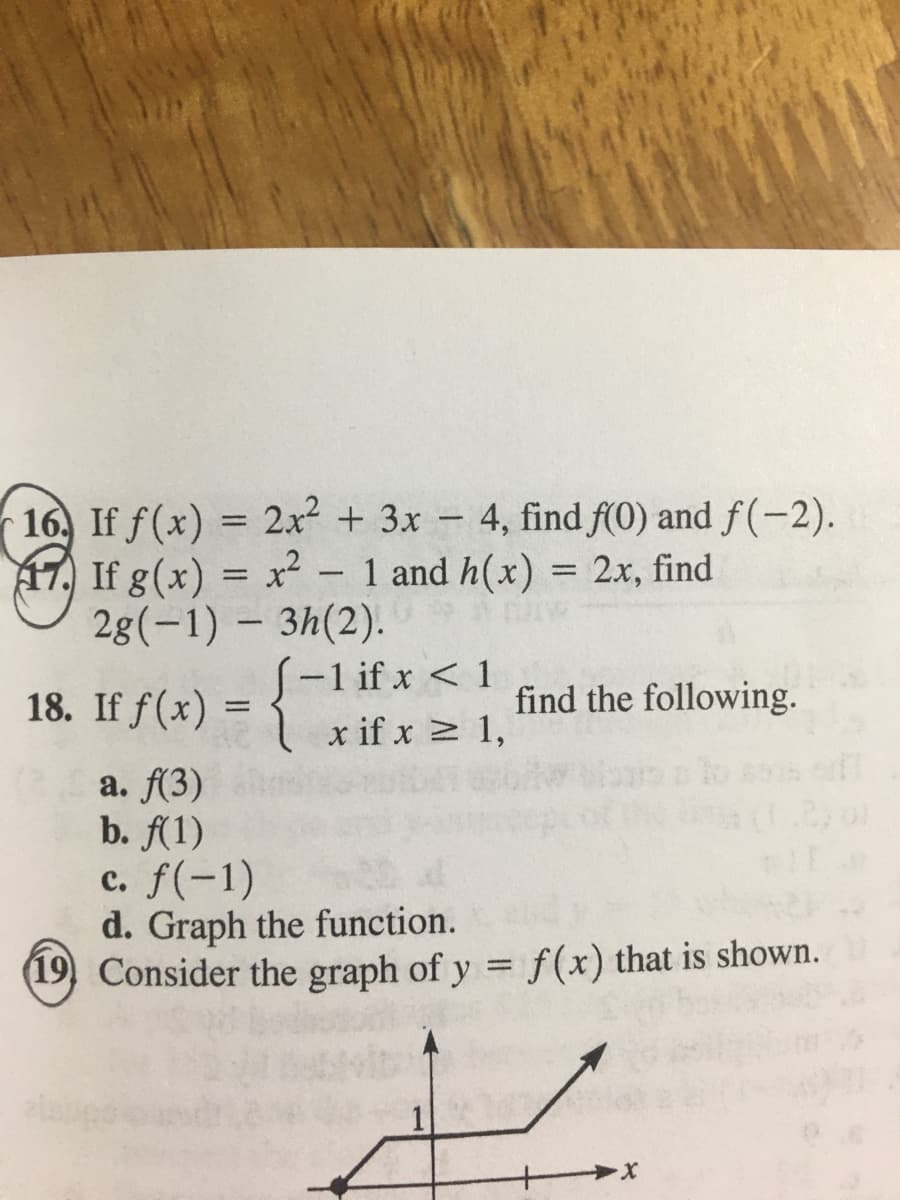 16. If f(x) = 2x + 3x - 4, find f(0) and f(-2).
17, If g(x) = x² - 1 and h(x) = 2x, find
%3D
2g(-1) – 3h(2).
(-1 if x < 1
l x if x 2 1,
18. If f(x)
find the following.
a. (3)
b. f(1)
c. f(-1)
d. Graph the function.
(19) Consider the graph of y = f(x) that is shown.
