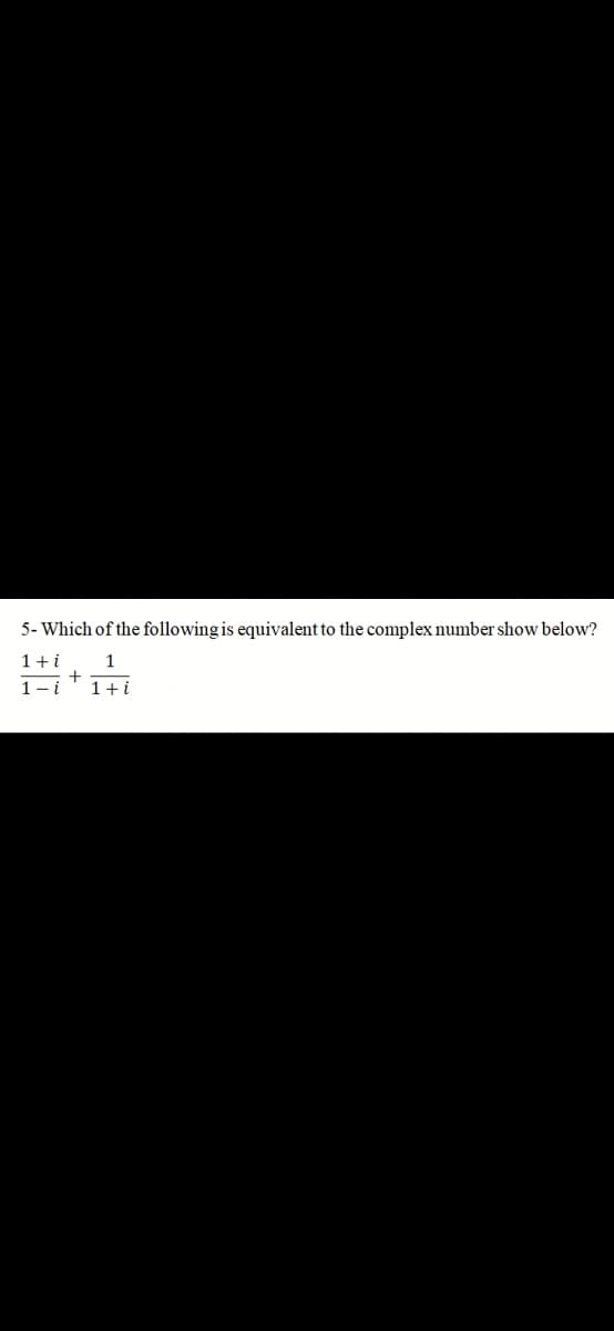 5- Which of the following is equivalent to the complex number show below?
1+ i
1
+
1+i
1-i
