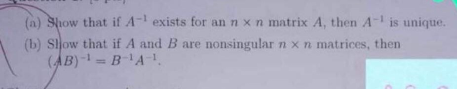 (a) Show that if A- exists for an n x n matrix A, then A- is unique.
(b) Sljow that if A and B are nonsingular n xn matrices, then
(AB)-1 = BA.
%3D
