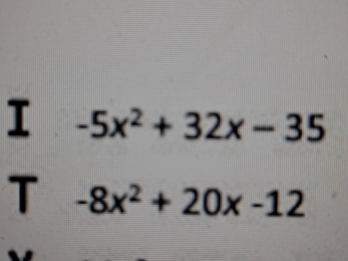 I -5x2 + 32x- 35
T -8x2 + 20x -12
