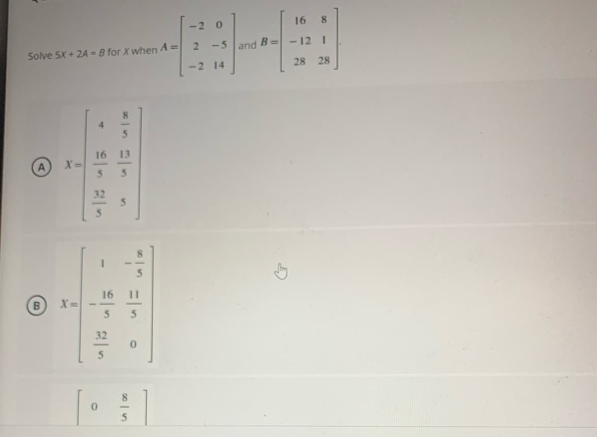 -2
16
8.
2-5 and
- 12 1
Solve 5X + 2A = B for X when A =
-2 14
28 28
8.
4.
16 13
X3=
5.
32
5.
16
11
B.
X%=
5.
5.
32
5.
5
5n
