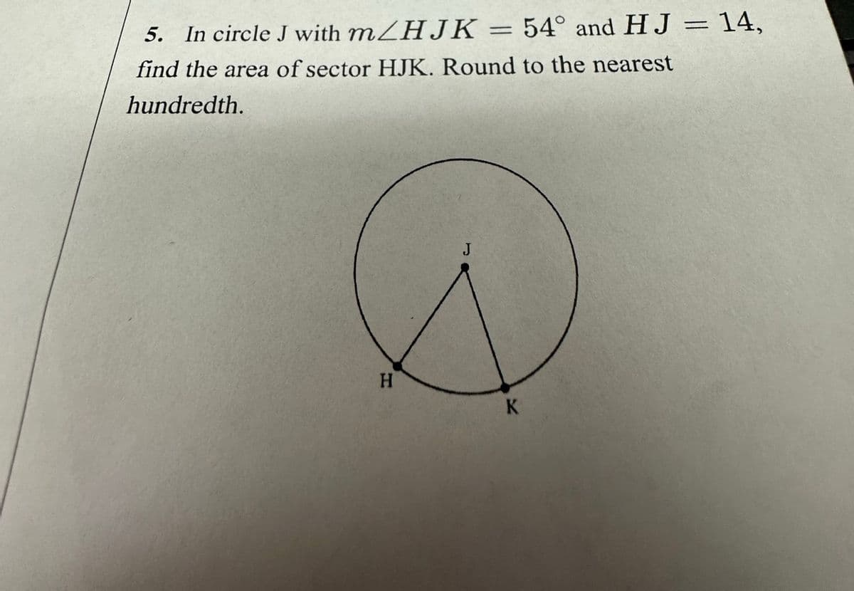 5. In circle J with m/HJK= 54° and HJ = 14,
find the area of sector HJK. Round to the nearest
hundredth.
H
J
=
K