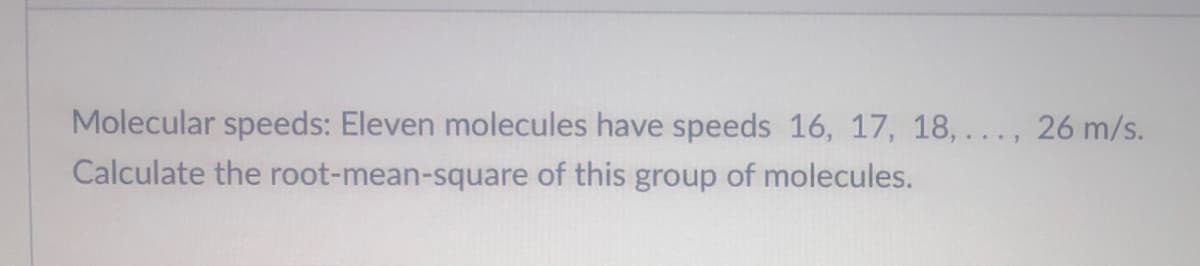 Molecular speeds: Eleven molecules have speeds 16, 17, 18, ..., 26 m/s.
Calculate the root-mean-square of this group of molecules.
