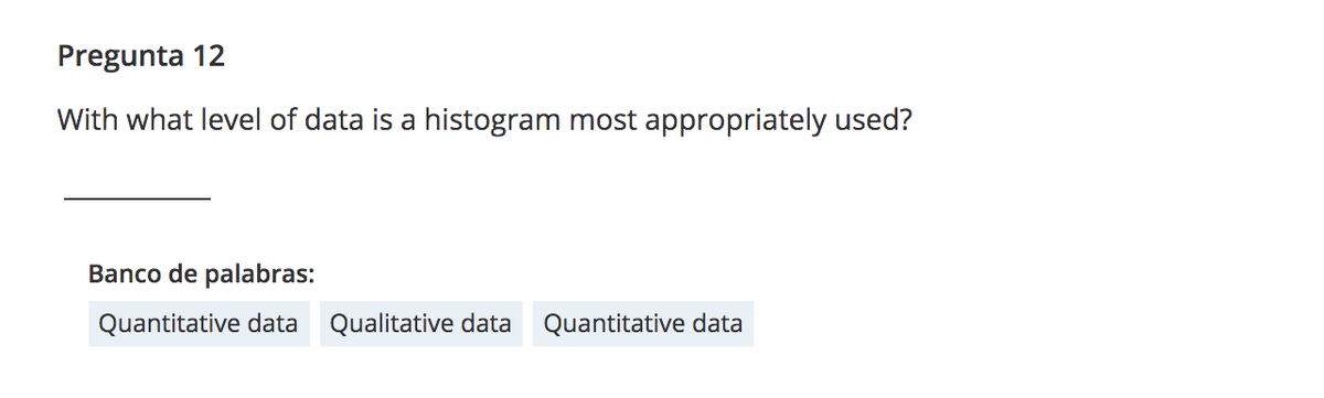 Pregunta 12
With what level of data is a histogram most appropriately used?
Banco de palabras:
Quantitative data
Qualitative data
Quantitative data
