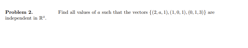 Problem 2.
independent in R³.
Find all values of a such that the vectors {(2, a, 1), (1, 0, 1), (0, 1,3)} are