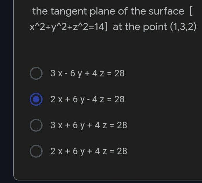 the tangent plane of the surface [
x^2+y^2+z^2=14]
at the point (1,3,2)
O 3x-6y + 4z = 28
2x+6y-4z = 28
O 3x+6y + 4z = 28
2x+6y + 4z = 28