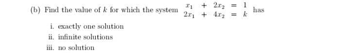 (b) Find the value of k for which the system 25, + 4r, = k
+ 2x2 = 1
has
i. exactly one solution
ii. infinite solutions
ii. no solution
