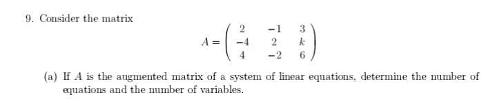 9. Consider the matrix
-1
3
A =
2
-2
6.
(a) If A is the augmented matrix of a system of linear equations, determine the number of
equations and the mumber of variables.
