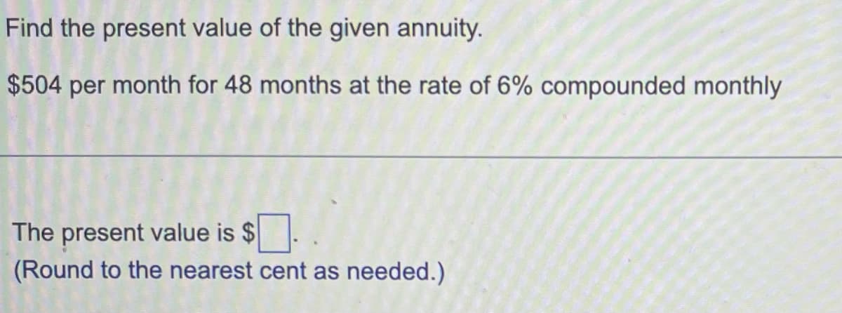 Find the present value of the given annuity.
$504 per month for 48 months at the rate of 6% compounded monthly
The present value is $
(Round to the nearest cent as needed.)