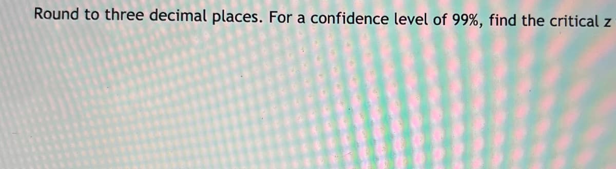 Round to three decimal places. For a confidence level of 99%, find the critical z
