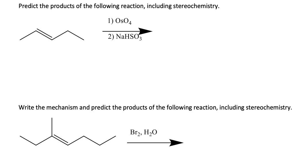 Predict the products of the following reaction, including stereochemistry.
1) OsO4
2) NaHSO,
Write the mechanism and predict the products of the following reaction, including stereochemistry.
Br2, H,O
