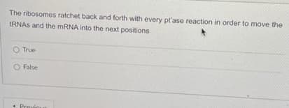 The ribosomes ratchet back and forth with every pt'ase reaction in order to move the
tRNAS and the mRNA into the next positions
O True
O False
Previo
