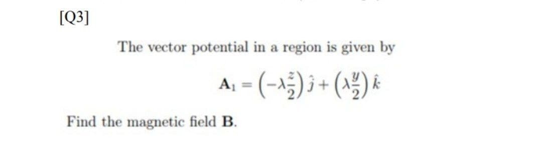[Q3]
The vector potential in a region is given by
A, = (-^5) j + (x2) &
%3D
Find the magnetic field B.
