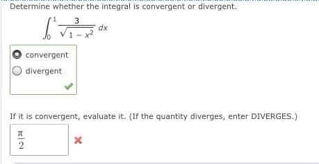 Determine whether the integral is convergent or divergent.
3
dx
1 -
convergent
divergent
If it is convergent, evaluate it. (If the quantity diverges, enter DIVERGES.)
2
