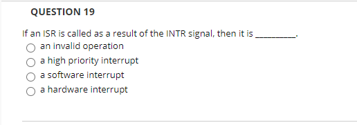 QUESTION 19
If an ISR is called as a result of the INTR signal, then it is
an invalid operation
a high priority interrupt
a software interrupt
a hardware interrupt
