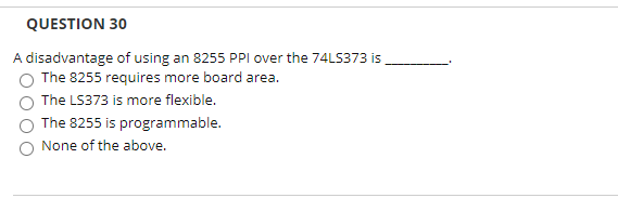 QUESTION 30
A disadvantage of using an 8255 PPI over the 74LS373 is
O The 8255 requires more board area.
The LS373 is more flexible.
The 8255 is programmable.
None of the above.
