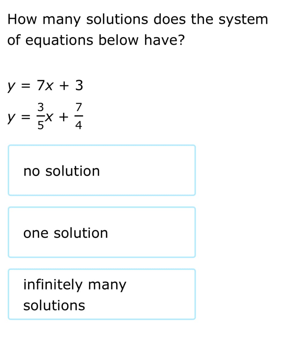 How many solutions does the system
of equations below have?
y = 7x + 3
3
7
EX +
4
y =
no solution
one solution
infinitely many
solutions
