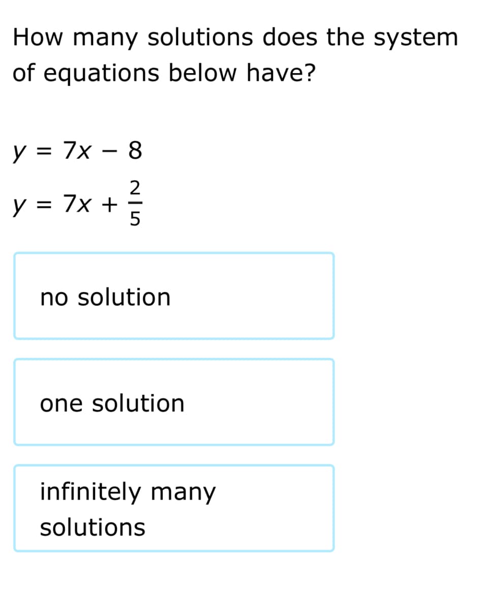 How many solutions does the system
of equations below have?
y = 7x – 8
2
y = 7x + =
5
no solution
one solution
infinitely many
solutions
