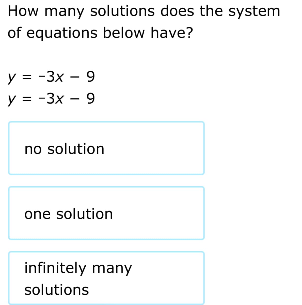 How many solutions does the system
of equations below have?
y = -3x – 9
y = -3x – 9
no solution
one solution
infinitely many
solutions
