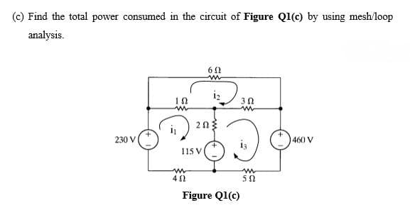 (c) Find the total power consumed in the circuit of Figure QI(c) by using mesh/loop
analysis.
i2
i
230 V
460 V
115 V
50
Figure Q1(c)
