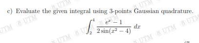 c) Evaluate the given integral using 3-points Gaussian quadrature.
UTM
UTMUTM
e - 1
UTM U
dr
2 sin(r – 4)
UTMUTM UTM
