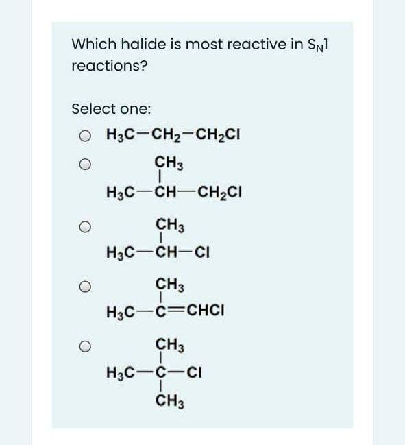 Which halide is most reactive in SNI
reactions?
Select one:
O H3C-CH2-CH2CI
CH3
H3C-CH-CH2CI
CH3
H3C-CH-CI
CH3
H3C-c=CHCI
CH3
H3C-C-CI
CH3
