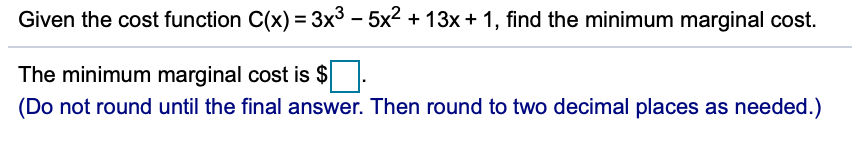 Given the cost function C(x) = 3x³ – 5x2 + 13x + 1, find the minimum marginal cost.
The minimum marginal cost is $ .
(Do not round until the final answer. Then round to two decimal places as needed.)
