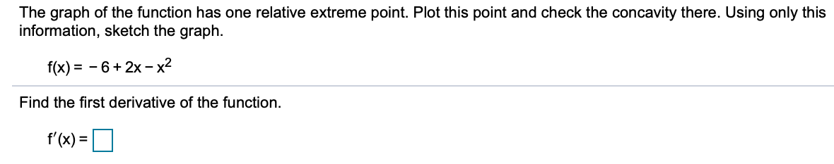 The graph of the function has one relative extreme point. Plot this point and check the concavity there. Using only this
information, sketch the graph.
f(x) = - 6+ 2x - x2
Find the first derivative of the function.
f'(x) =O
%3D
