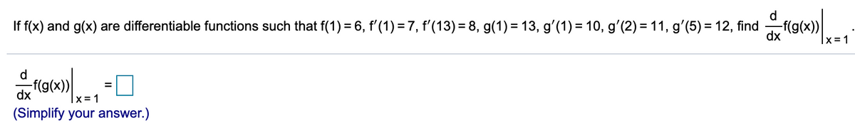 d
If f(x) and g(x) are differentiable functions such that f(1) = 6, f'(1) = 7, f'(13) = 8, g(1) = 13, g'(1) = 10, g'(2) = 11, g'(5) = 12, find
f(g(x))
dx
|x =1
d
-f(g(x))
dx
|x = 1
(Simplify your answer.)
