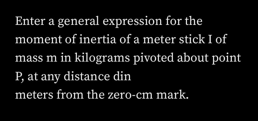 Enter a general expression for the
moment of inertia of a meter stick I of
mass m in kilograms pivoted about point
P, at any distance din
meters from the zero-cm mark.
