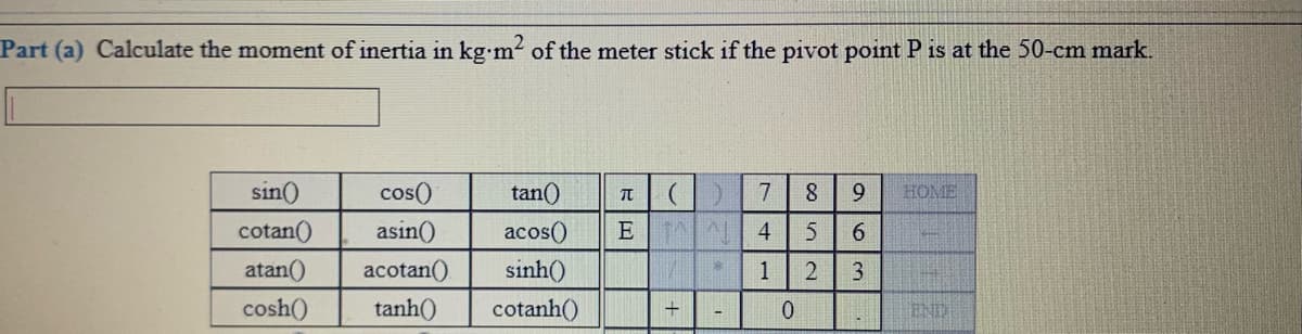 Part (a) Calculate the moment of inertia in kg m of the meter stick if the pivot point P is at the 50-cm mark.
sin()
cos()
tan()
8
9.
HOME
cotan()
asin()
acos()
E
4
atan()
acotan()
sinh()
1
cosh()
tanh()
cotanh()
END
3.
2.
