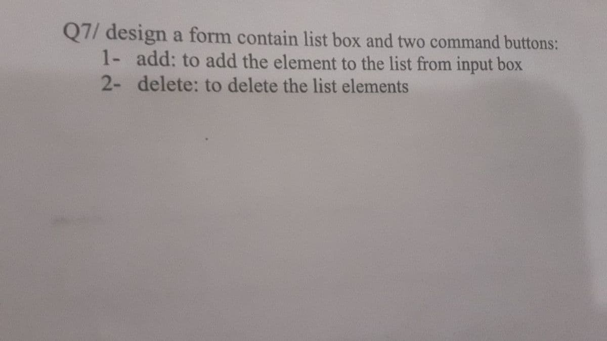 Q7/ design a form contain list box and two command buttons:
1- add: to add the element to the list from input box
2- delete: to delete the list elements
