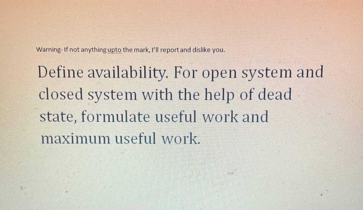 Warning- If not anything upto the mark, l'll report and dislike you.
Define availability. For open system and
closed system with the help of dead
state, formulate useful work and
maximum useful work.
