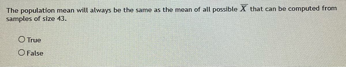 The population mean will always be the same as the mean of all possible X that can be computed from
samples of size 43.
O True
O False