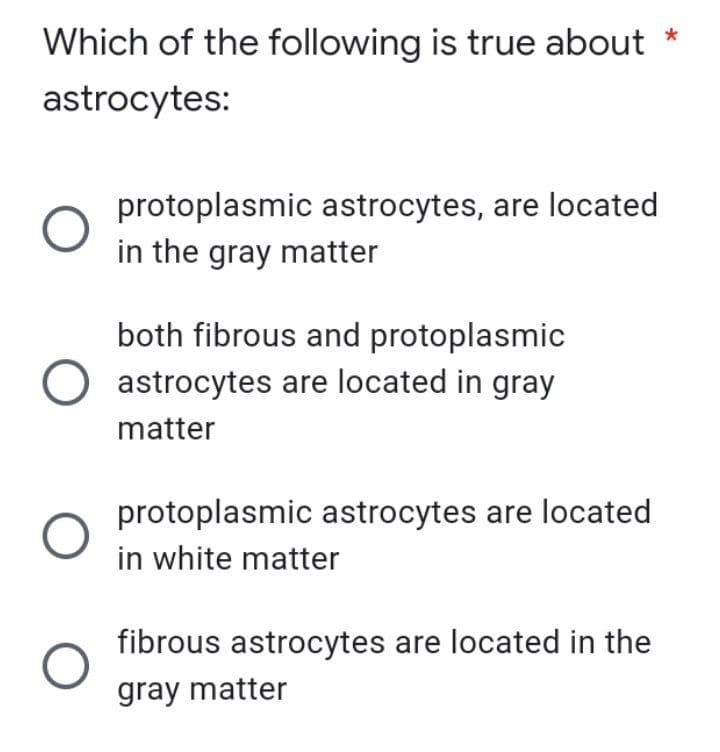 Which of the following is true about *
astrocytes:
protoplasmic astrocytes, are located
in the gray matter
both fibrous and protoplasmic
O astrocytes are located in gray
matter
O
protoplasmic astrocytes are located
in white matter
fibrous astrocytes are located in the
gray matter