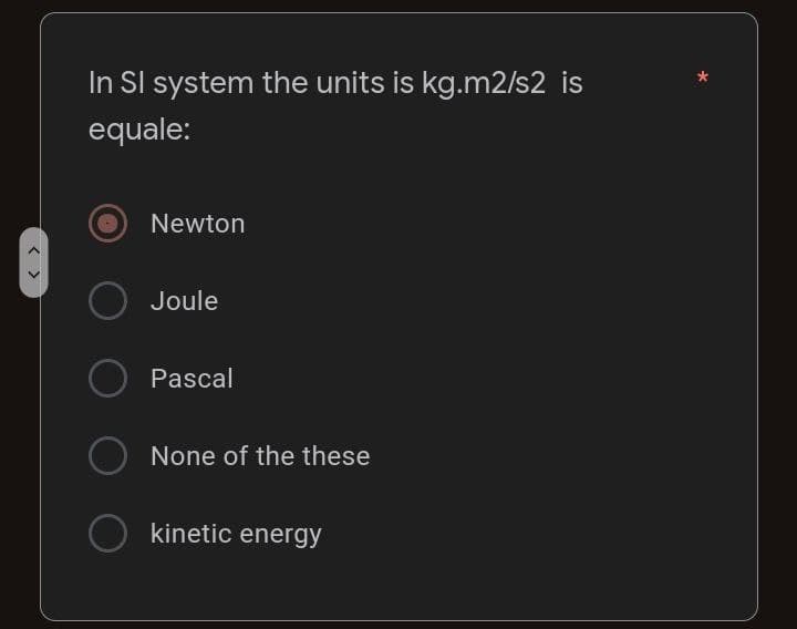 < >
In SI system the units is kg.m2/s2 is
equale:
Newton
Joule
Pascal
O
O kinetic energy
None of the these