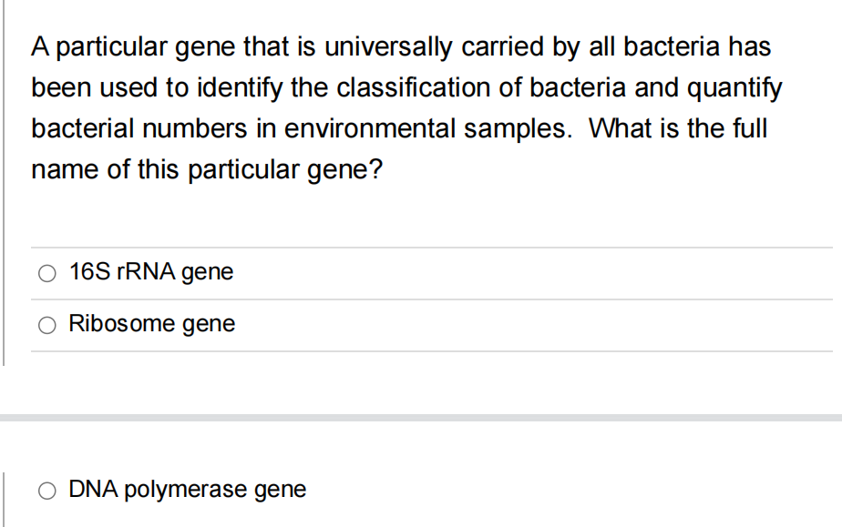 A particular gene that is universally carried by all bacteria has
been used to identify the classification of bacteria and quantify
bacterial numbers in environmental samples. What is the full
name of this particular gene?
O 16S rRNA gene
Ribosome gene
O DNA polymerase gene