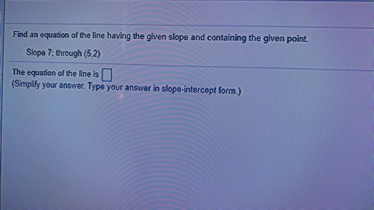 Find an equation of the line having the given slope and containing the given point.
Slope 7, through (62)
The equation of the line is
(Simplify your answer. Type your answer in slope-intercept form.)
