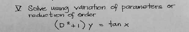 V Solve using variaton of parameters or
reduction of order
(D²+1)y = tan
