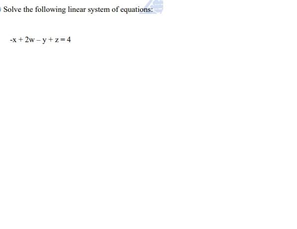 OSolve the following linear system of equations:
-x + 2w – y +z= 4
