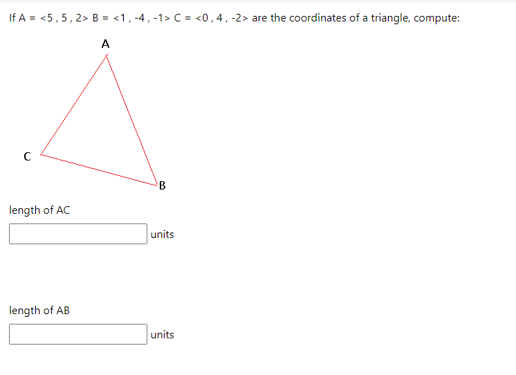 If A = <5, 5, 2> B = <1, -4, -1> C = <0,4, -2> are the coordinates of a triangle, compute:
A
с
B
length of AC
units
length of AB
units