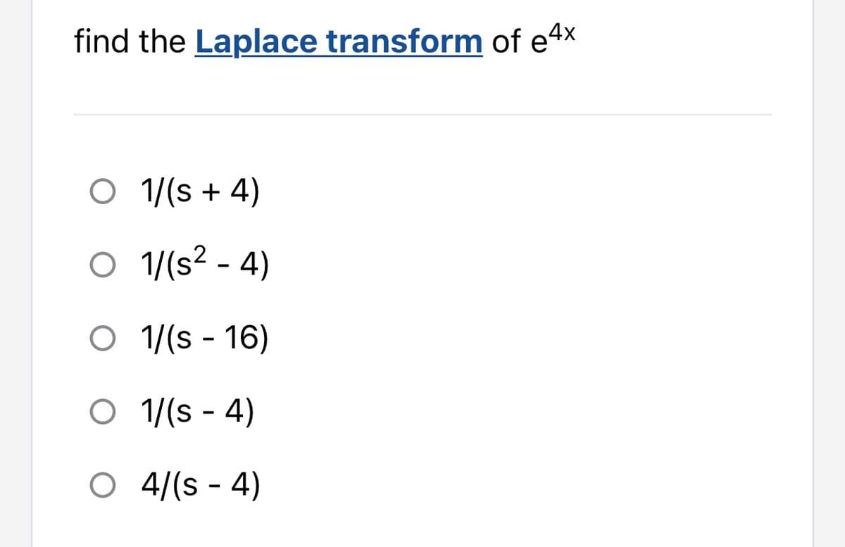 find the Laplace transform of e4x
O 1/(s + 4)
O 1/(s² - 4)
O
1/(s - 16)
O 1/(s - 4)
O 4/(s - 4)