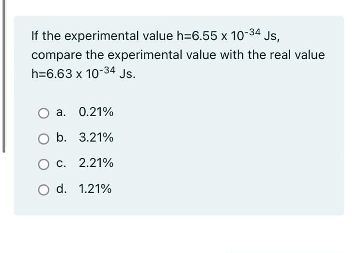 If the experimental value h36.55 x 10-34 Js,
compare the experimental value with the real value
h=6.63 x 10-34 Js.
O a. 0.21%
а.
b. 3.21%
С. 2.21%
d. 1.21%
