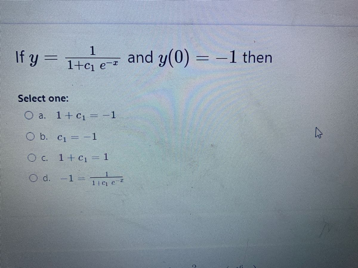 1
If y = T 6-7
and y(0) = -1 then
1+c1 e
Select one:
O a. 1+c = -
1.
O b. c, -1
Oc. 1+cj= 1
1
O d.-1 = Tiae
