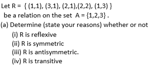 Let R = { (1,1), (3,1), (2,1),(2,2), (1,3) }
be a relation on the set A = {1,2,3}.
(a) Determine (state your reasons) whether or not
(i) R is reflexive
(ii) R is symmetric
(iii) R is antisymmetric.
(iv) R is transitive
